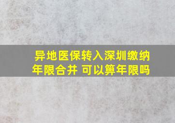 异地医保转入深圳缴纳年限合并 可以箅年限吗